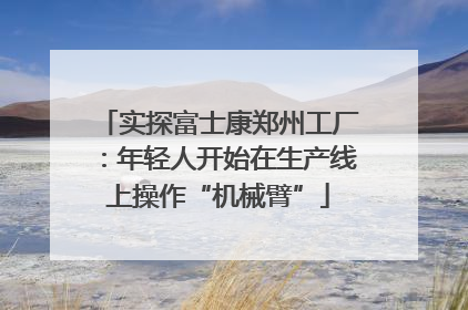 实探富士康郑州工厂：年轻人开始在生产线上操作“机械臂”
