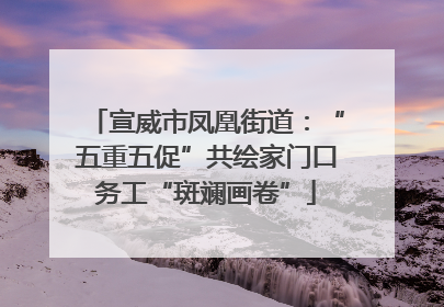 宣威市凤凰街道：“五重五促”共绘家门口务工“斑斓画卷”
