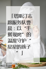 塔斯汀志愿服务队曹晨：以“手擀现烤”的温度守护“星星的孩子”