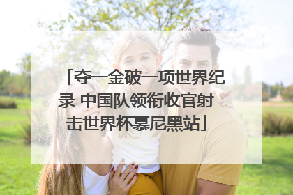 夺一金破一项世界纪录 中国队领衔收官射击世界杯慕尼黑站