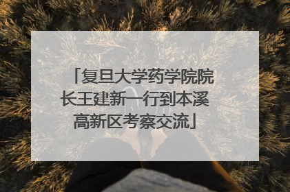 复旦大学药学院院长王建新一行到本溪高新区考察交流