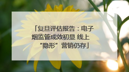 复旦评估报告：电子烟监管成效初显 线上“隐形”营销仍存