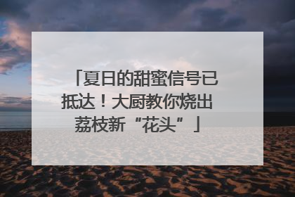夏日的甜蜜信号已抵达！大厨教你烧出荔枝新“花头”
