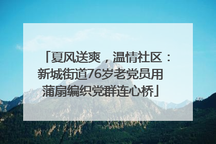 夏风送爽，温情社区：新城街道76岁老党员用蒲扇编织党群连心桥