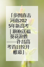 多图直击河南2025年新高考｜旗袍送福 葵花迎胜——许昌高考首日拉开帷幕