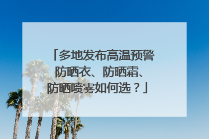 多地发布高温预警 防晒衣、防晒霜、防晒喷雾如何选？
