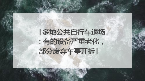 多地公共自行车退场：有的设备严重老化，部分废弃车亭开拆