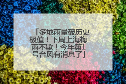 多地雨量破历史极值！下周上海梅雨不歇！今年第1号台风有消息了