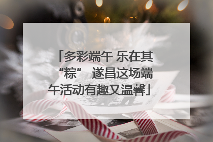 多彩端午 乐在其“粽” 遂昌这场端午活动有趣又温馨