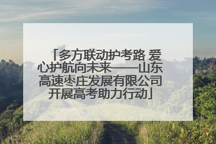 多方联动护考路 爱心护航向未来——山东高速枣庄发展有限公司开展高考助力行动