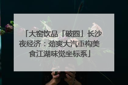 大窑饮品「破圈」长沙夜经济：劲爽大汽重构美食江湖味觉坐标系