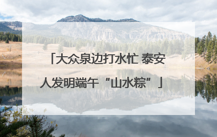 大众泉边打水忙 泰安人发明端午“山水粽”