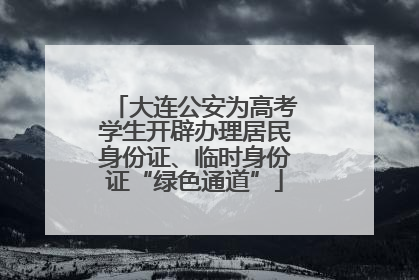 大连公安为高考学生开辟办理居民身份证、临时身份证“绿色通道”