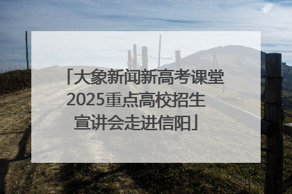 大象新闻新高考课堂2025重点高校招生宣讲会走进信阳