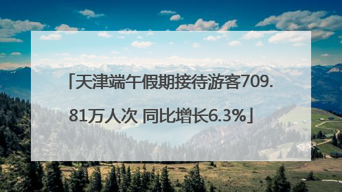 天津端午假期接待游客709.81万人次 同比增长6.3%