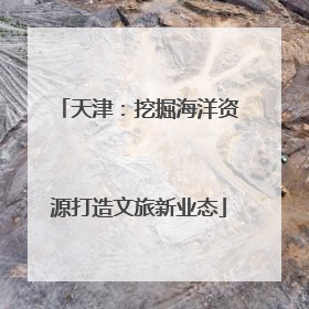 天津：挖掘海洋资源打造文旅新业态