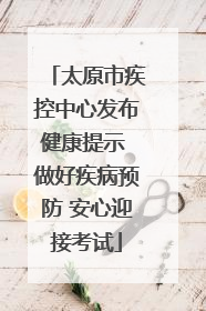 太原市疾控中心发布健康提示 做好疾病预防 安心迎接考试