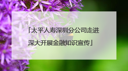 太平人寿深圳分公司走进深大开展金融知识宣传
