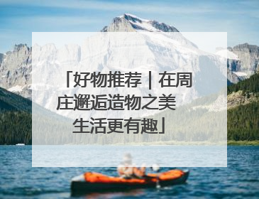 好物推荐｜在周庄邂逅造物之美 生活更有趣