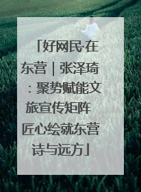 好网民·在东营｜张泽琦：聚势赋能文旅宣传矩阵 匠心绘就东营诗与远方