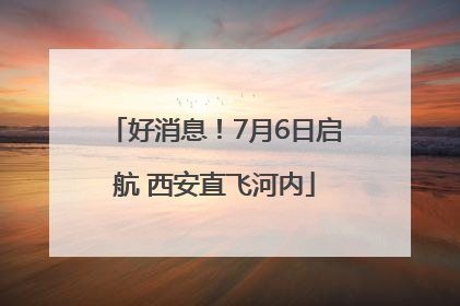 好消息！7月6日启航 西安直飞河内