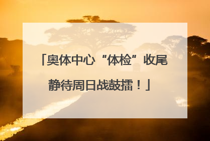 奥体中心“体检”收尾 静待周日战鼓擂！
