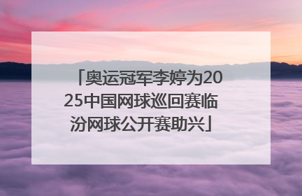 奥运冠军李婷为2025中国网球巡回赛临汾网球公开赛助兴