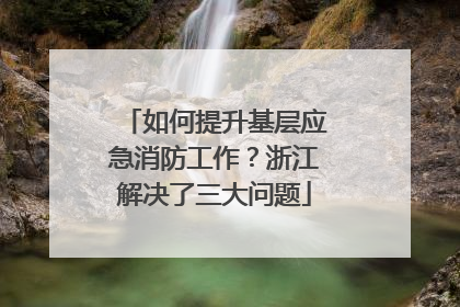 如何提升基层应急消防工作？浙江解决了三大问题