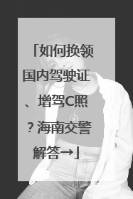 如何换领国内驾驶证、增驾C照？海南交警解答→