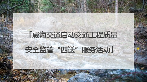 威海交通启动交通工程质量安全监管“四送”服务活动