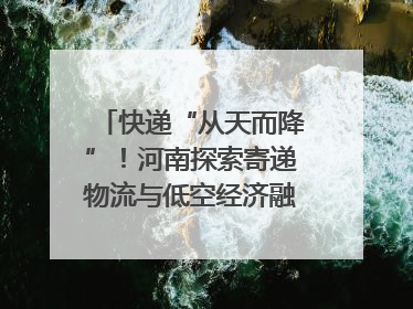 快递“从天而降”！河南探索寄递物流与低空经济融合发展｜一线