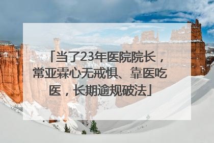 当了23年医院院长，常亚霖心无戒惧、靠医吃医，长期逾规破法