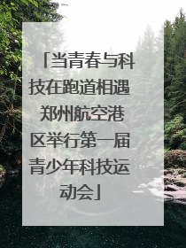 当青春与科技在跑道相遇 郑州航空港区举行第一届青少年科技运动会