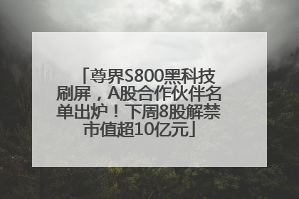 尊界S800黑科技刷屏，A股合作伙伴名单出炉！下周8股解禁市值超10亿元