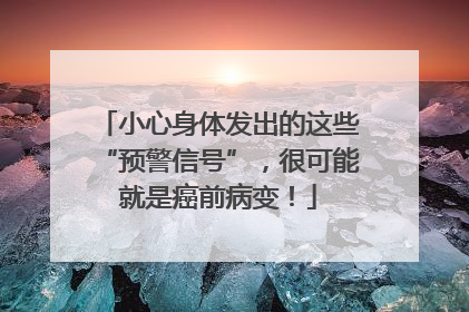 小心身体发出的这些“预警信号”，很可能就是癌前病变！