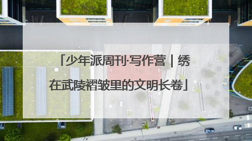 少年派周刊·写作营｜绣在武陵褶皱里的文明长卷