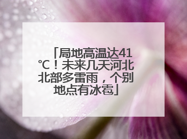 局地高温达41℃！未来几天河北北部多雷雨，个别地点有冰雹