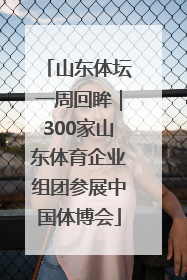 山东体坛一周回眸｜300家山东体育企业组团参展中国体博会