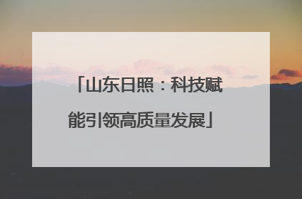 山东日照：科技赋能引领高质量发展