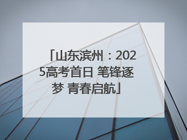 山东滨州：2025高考首日 笔锋逐梦 青春启航