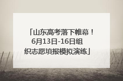山东高考落下帷幕！6月13日-16日组织志愿填报模拟演练
