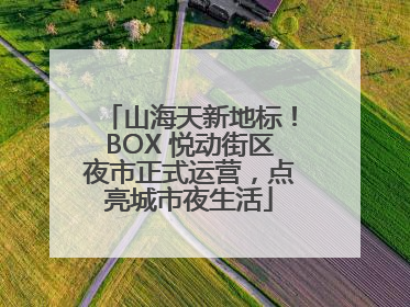 山海天新地标！BOX 悦动街区夜市正式运营，点亮城市夜生活