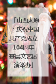 山西太原：庆祝中国共产党成立104周年基层文艺展演举办