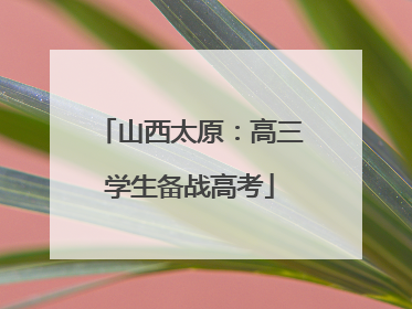 山西太原：高三学生备战高考
