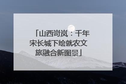 山西岢岚：千年宋长城下绘就农文旅融合新图景