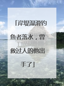 岸堤湿滑钓鱼者落水，曾救过人的他出手了