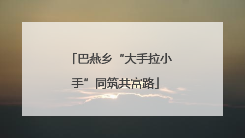 巴燕乡“大手拉小手”同筑共富路
