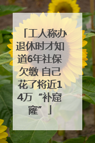 工人称办退休时才知道6年社保欠缴 自己花了将近14万“补窟窿”
