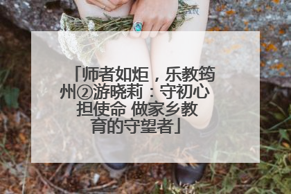 师者如炬，乐教筠州②游晓莉：守初心 担使命 做家乡教育的守望者