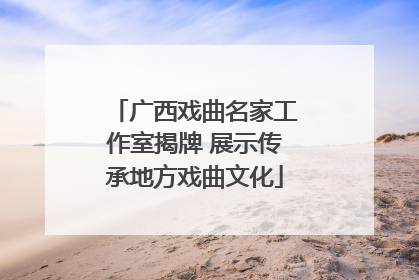 广西戏曲名家工作室揭牌 展示传承地方戏曲文化